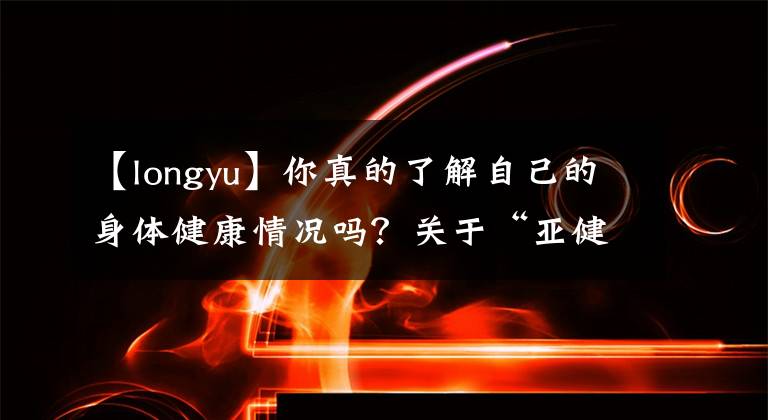 【longyu】你真的了解自己的身体健康情况吗?关于“亚健康”你了解多少?