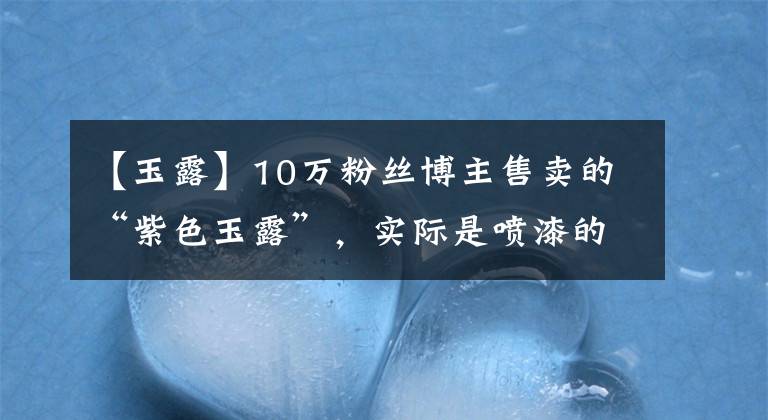 【玉露】10万粉丝博主售卖的“紫色玉露”,实际是喷漆的,中看不中养
