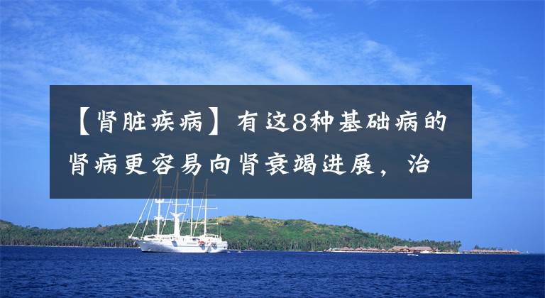 【肾脏疾病】有这8种基础病的肾病更容易向肾衰竭进展，治疗侧重点应有所不同