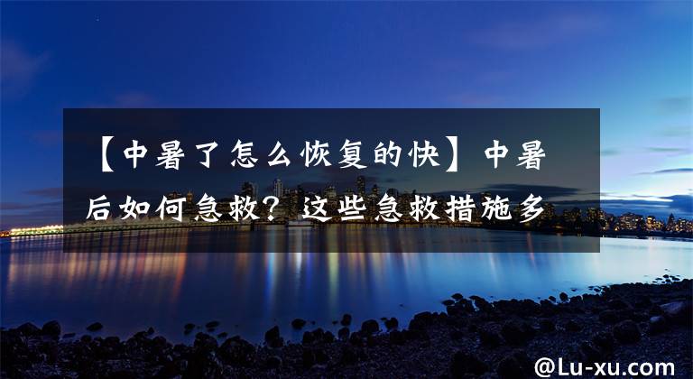 【中暑了怎么恢复的快】中暑后如何急救？这些急救措施多了解，对自己有好处