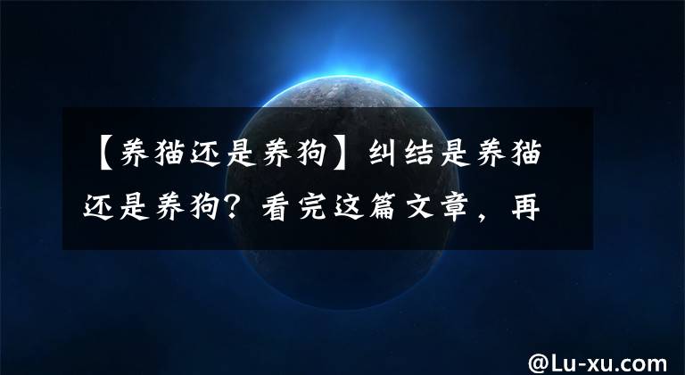 【养猫还是养狗】纠结是养猫还是养狗?看完这篇文章,再也不用纠结