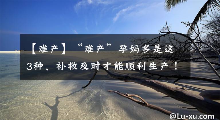 【难产】“难产”孕妈多是这3种，补救及时才能顺利生产！看看你是哪一种