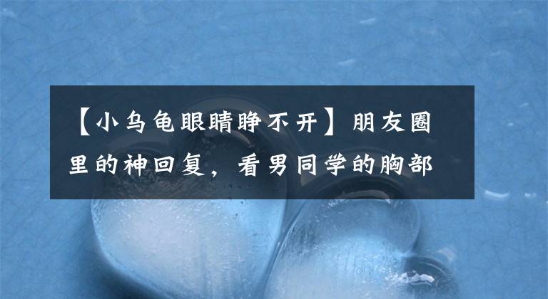 【小乌龟眼睛睁不开】朋友圈里的神回复，看男同学的胸部被蜜蜂蛰成啥样了...哈哈哈哈