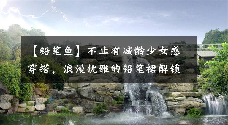 【铅笔鱼】不止有减龄少女感穿搭,浪漫优雅的铅笔裙解锁性感的你