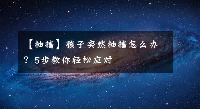 【抽搐】孩子突然抽搐怎么办?5步教你轻松应对