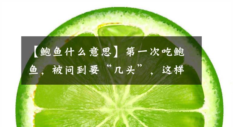 【鲍鱼什么意思】第一次吃鲍鱼，被问到要“几头”，这样回答才专业，不然让人笑话