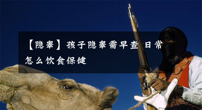 【隐睾】孩子隐睾需早查 日常怎么饮食保健