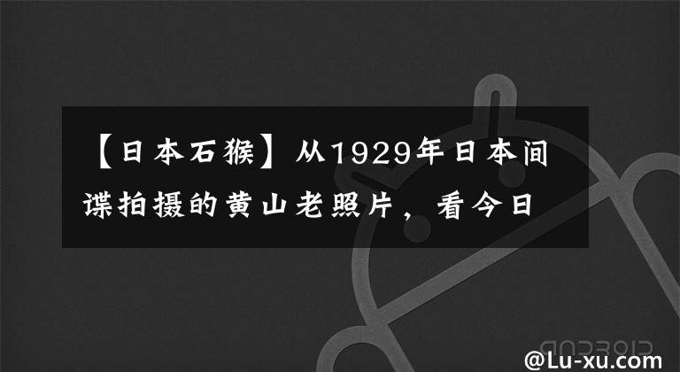 【日本石猴】从1929年日本间谍拍摄的黄山老照片，看今日有何变化？