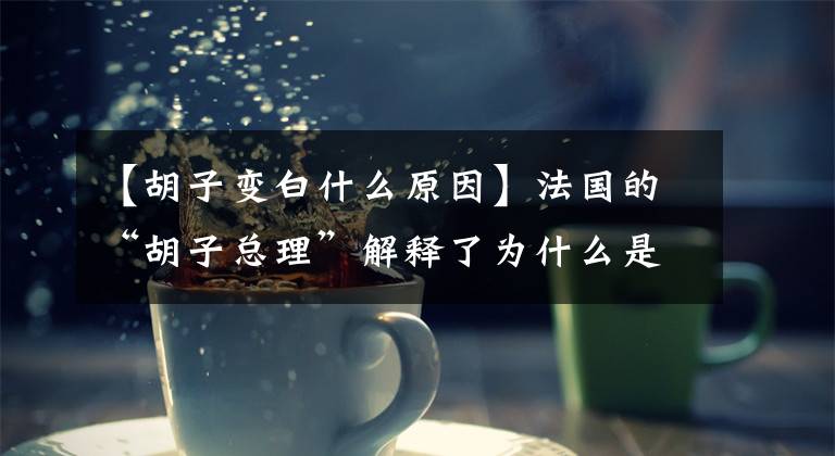 【胡子变白什么原因】法国的“胡子总理”解释了为什么是“一夜白胡子”