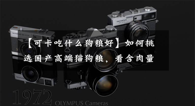 【可卡吃什么狗粮好】如何挑选国产高端猫狗粮，看含肉量，动物蛋白，原料比例和产地