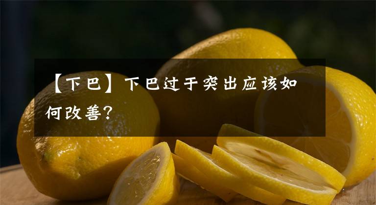 【下巴】下巴过于突出应该如何改善？