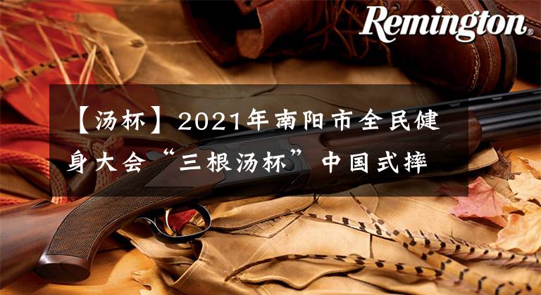 【汤杯】2021年南阳市全民健身大会“三根汤杯”中国式摔跤比赛开赛
