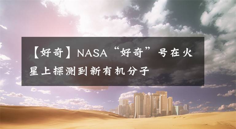 【好奇】NASA“好奇”号在火星上探测到新有机分子