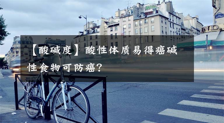 【酸碱度】酸性体质易得癌碱性食物可防癌？