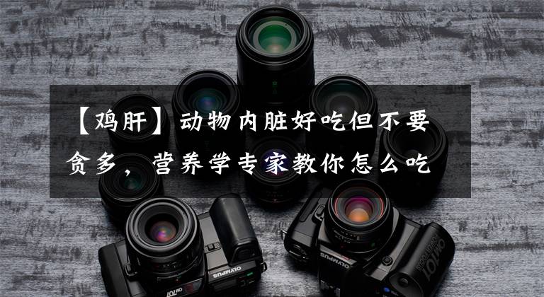 【鸡肝】动物内脏好吃但不要贪多，营养学专家教你怎么吃