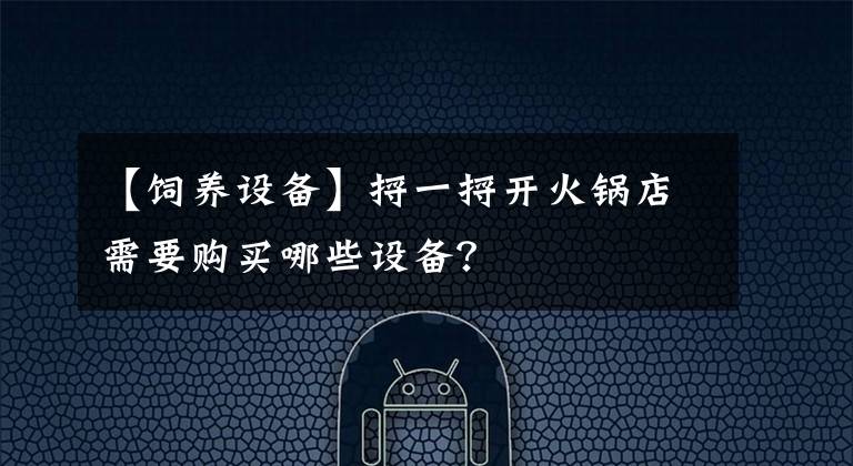 【饲养设备】捋一捋开火锅店需要购买哪些设备?