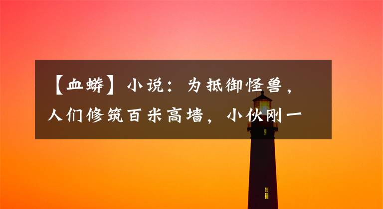 【血蟒】小说:为抵御怪兽,人们修筑百米高墙,小伙刚一登顶,就纵身跃下