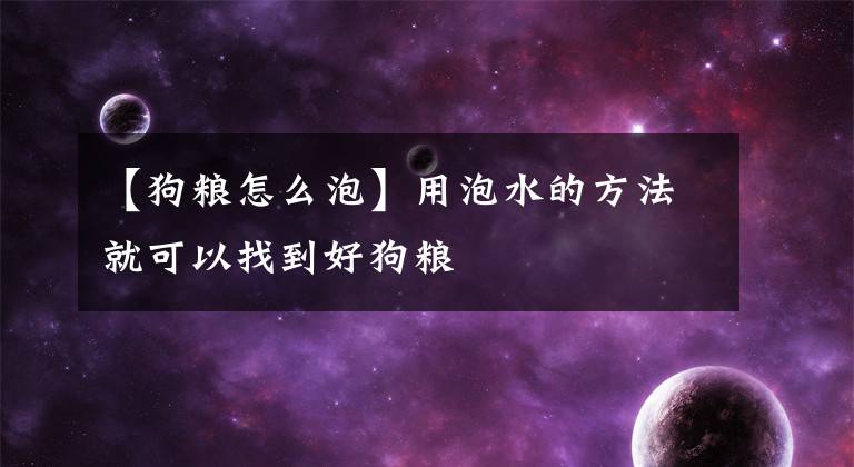 【狗粮怎么泡】用泡水的方法就可以找到好狗粮