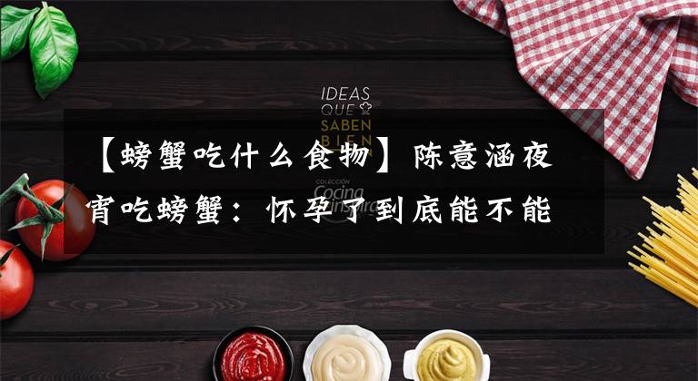 【螃蟹吃什么食物】陈意涵夜宵吃螃蟹:怀孕了到底能不能吃它?准妈妈们看过来