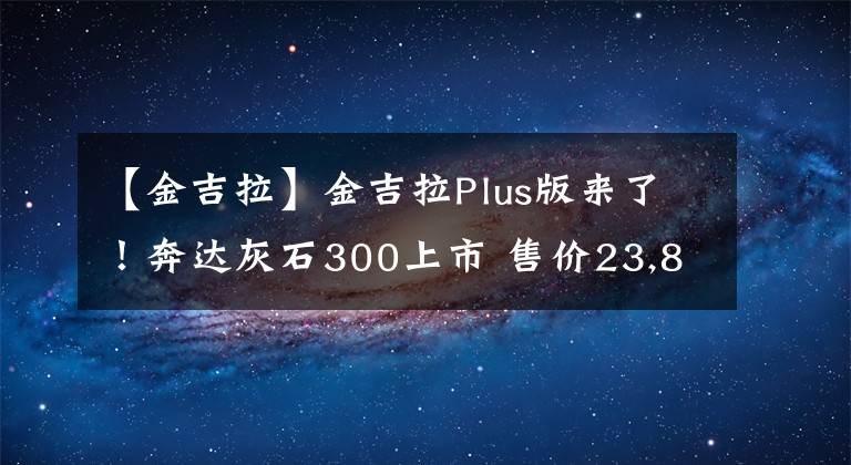 【金吉拉】金吉拉Plus版来了！奔达灰石300上市 售价23,880元