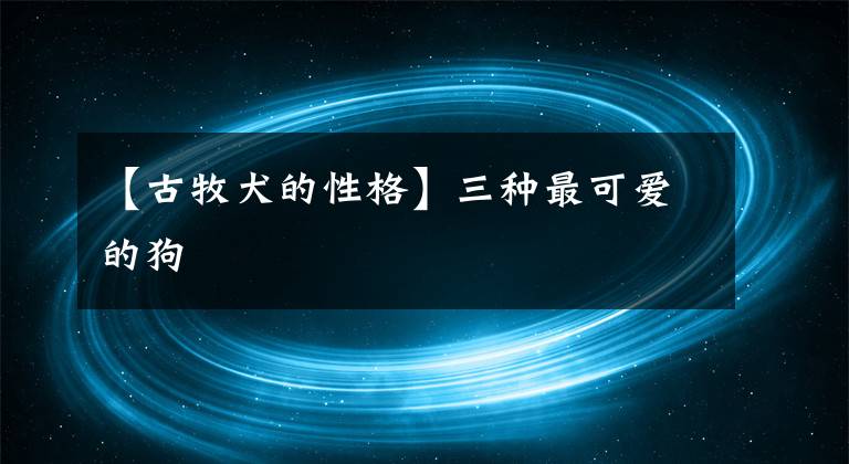 【古牧犬的性格】三种最可爱的狗