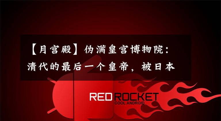 【月宫殿】伪满皇宫博物院:清代的最后一个皇帝,被日本人控制十几年