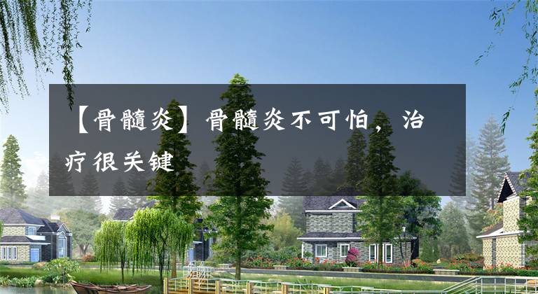 【骨髓炎】骨髓炎不可怕,治疗很关键