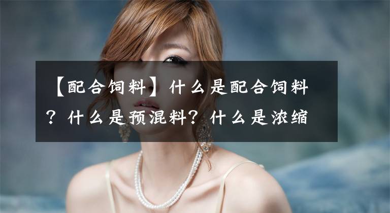 【配合饲料】什么是配合饲料?什么是预混料?什么是浓缩饲料?