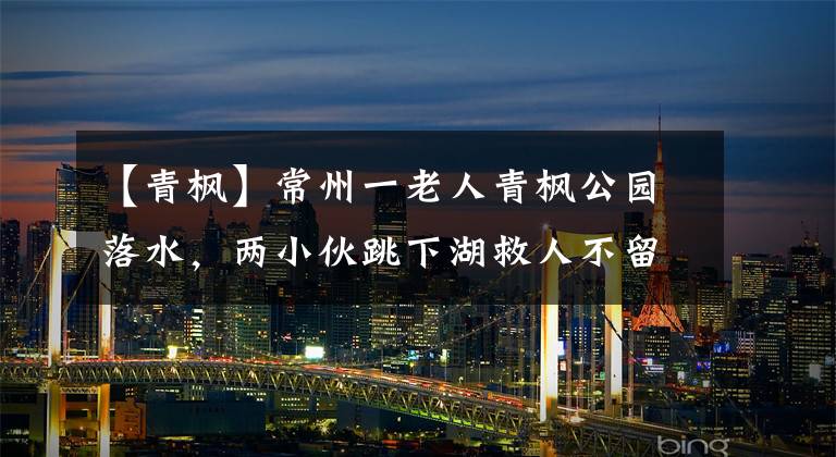 【青枫】常州一老人青枫公园落水，两小伙跳下湖救人不留名