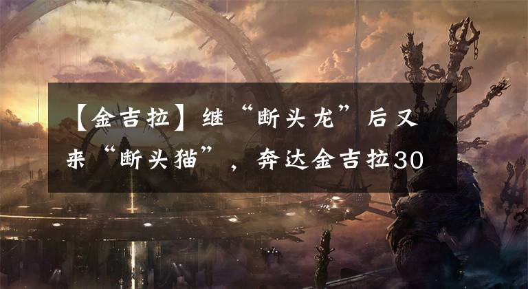 【金吉拉】继“断头龙”后又来“断头猫”，奔达金吉拉300断头换新车