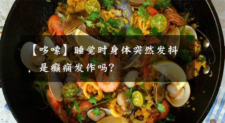 【哆嗦】睡觉时身体突然发抖,是癫痫发作吗?