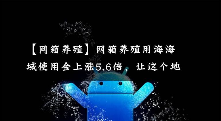 【网箱养殖】网箱养殖用海海域使用金上涨5.6倍，让这个地区的养殖户进退两难