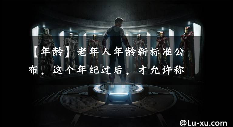 【年龄】老年人年龄新标准公布,这个年纪过后,才允许称呼“老年人”