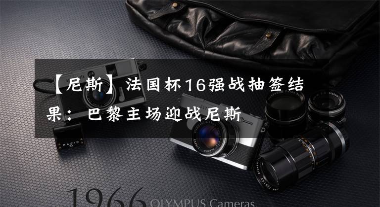 【尼斯】法国杯16强战抽签结果：巴黎主场迎战尼斯