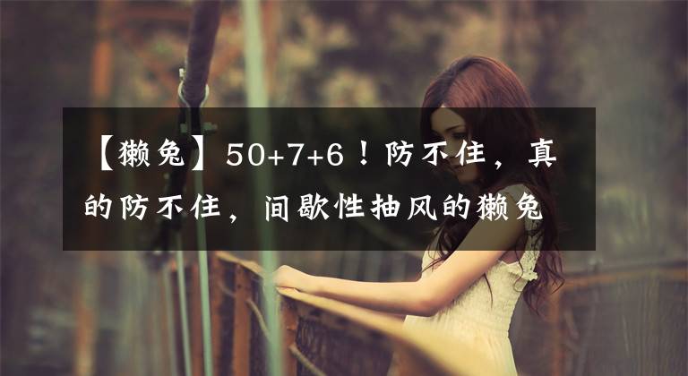 【獭兔】50+7+6!防不住,真的防不住,间歇性抽风的獭兔太恐怖了