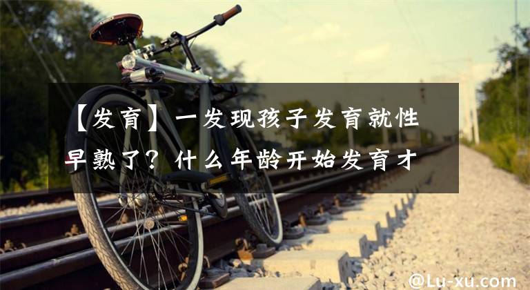 【发育】一发现孩子发育就性早熟了？什么年龄开始发育才算正常？