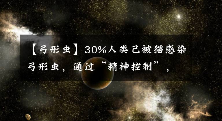 【弓形虫】30%人类已被猫感染弓形虫,通过“精神控制”,让宿主更爱冒险