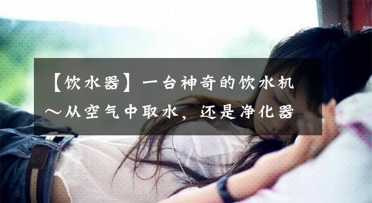 【饮水器】一台神奇的饮水机~从空气中取水,还是净化器和除湿机