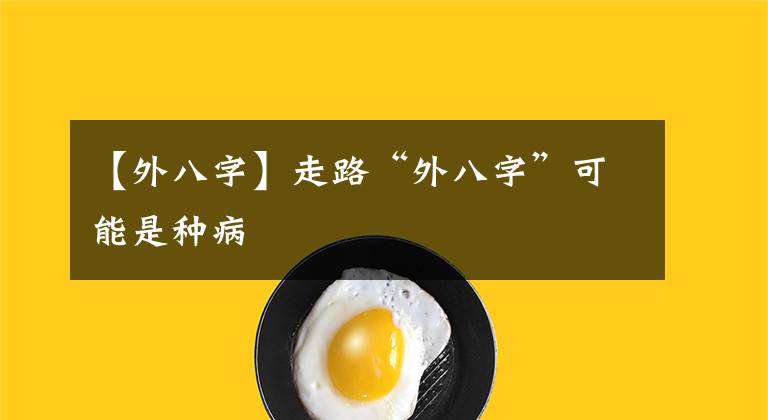 【外八字】走路“外八字”可能是种病