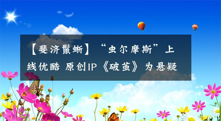 【斐济鬣蜥】“虫尔摩斯”上线优酷 原创IP《破茧》为悬疑题材再拓新边界