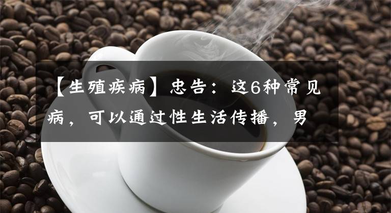 【生殖疾病】忠告：这6种常见病，可以通过性生活传播，男女都要小心了