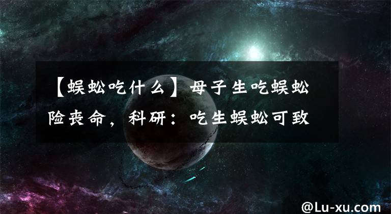 【蜈蚣吃什么】母子生吃蜈蚣险丧命，科研：吃生蜈蚣可致管圆线虫感染