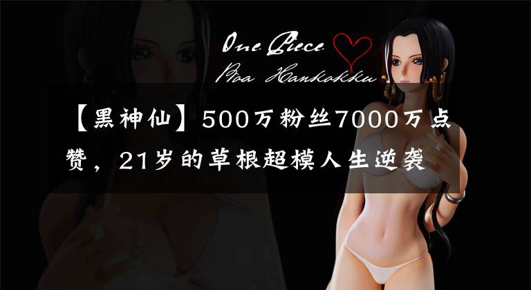 【黑神仙】500万粉丝7000万点赞，21岁的草根超模人生逆袭