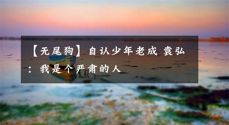 【无尾狗】自认少年老成 袁弘：我是个严肃的人