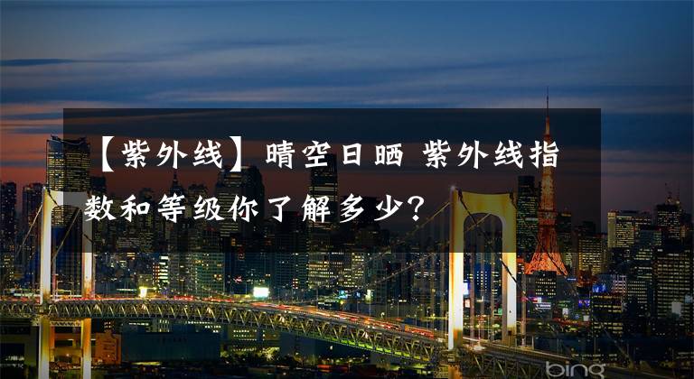 【紫外线】晴空日晒 紫外线指数和等级你了解多少?