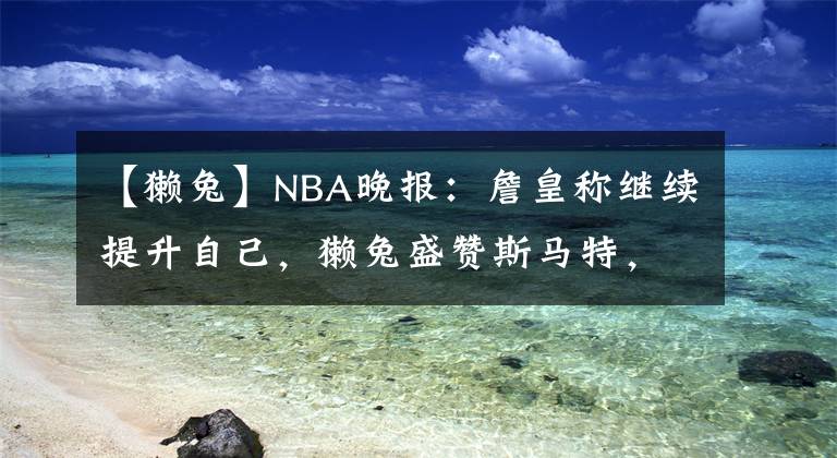 【獭兔】NBA晚报:詹皇称继续提升自己,獭兔盛赞斯马特,威少贝弗利对喷