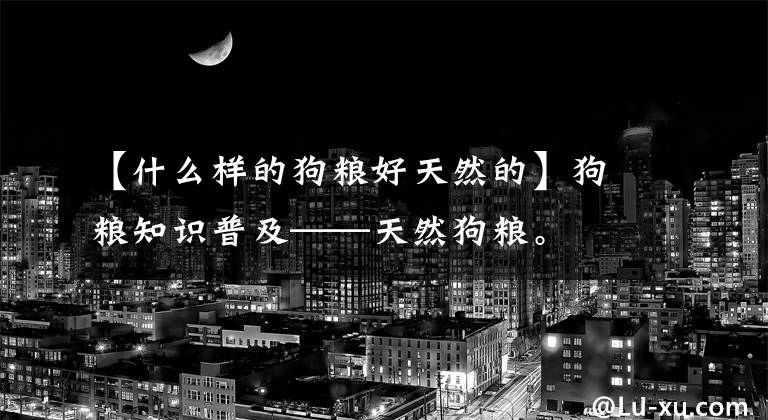 【什么样的狗粮好天然的】狗粮知识普及——天然狗粮。