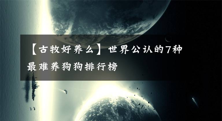 【古牧好养么】世界公认的7种最难养狗狗排行榜