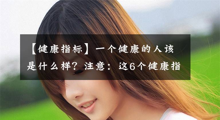 【健康指标】一个健康的人该是什么样？注意：这6个健康指标你必须牢牢记住