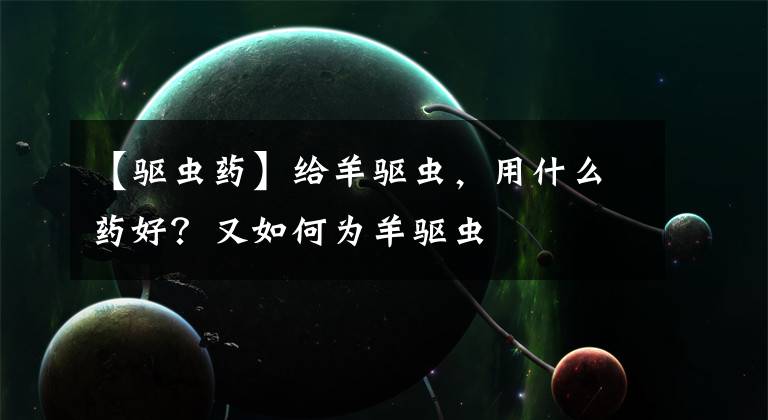 【驱虫药】给羊驱虫,用什么药好?又如何为羊驱虫